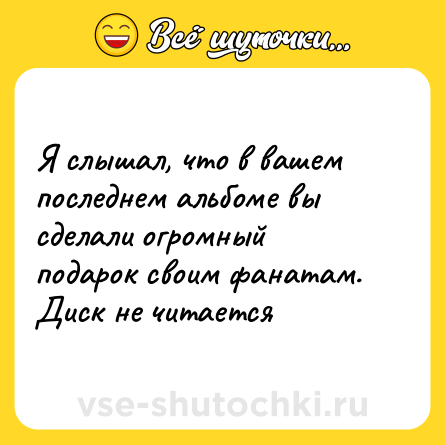 Шутка: Я слышал, что в вашем последнем альбоме вы сделали огромный подарок своим фанатам. Диск не читается