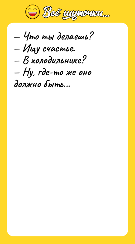 — Что ты делаешь? — Ищу счастье. — В холодильнике?