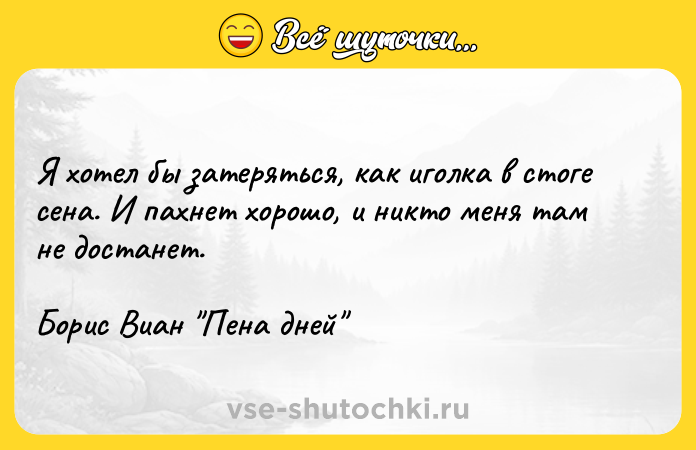 Цитата: Я хотел бы затеряться, как иголка в стоге сена. И пахнет хорошо, и никто меня там не достанет. Борис Виан Пена дней