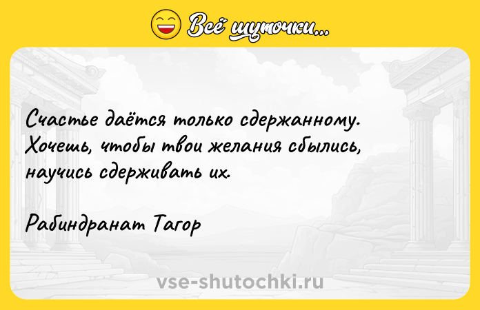 Цитата: Счастье даётся только сдержанному. Хочешь, чтобы твои желания сбылись, научись сдерживать их.Рабиндранат Тагор