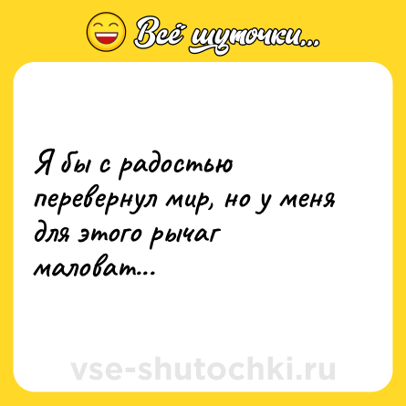 Шутка: Я бы с радостью перевернул мир, но у меня для этого рычаг маловат...