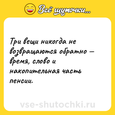Шутка: Три вещи никогда не возвращаются обратно — время, слово и накопительная часть пенсии.
