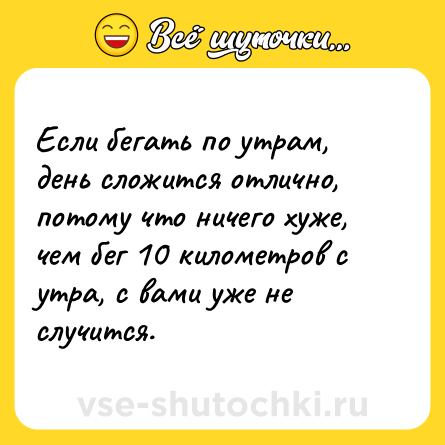 Шутка: Если бегать по утрам, день сложится отлично, потому что ничего хуже, чем бег 10 километров с утра, с вами уже не случится.