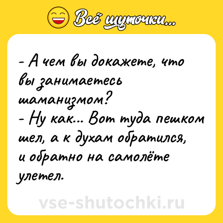 Шутка: - А чем вы докажете, что вы занимаетесь шаманизмом?<br>- Ну как... Вот туда пешком шел, а к духам обратился, и обратно на самолёте улетел.