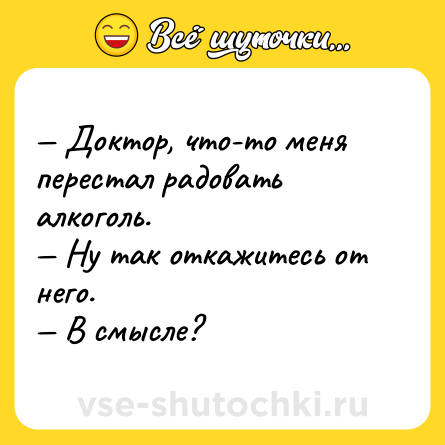 Шутка: — Доктор, что-то меня перестал радовать алкоголь. <br>— Ну так откажитесь от него. <br>— В смысле?