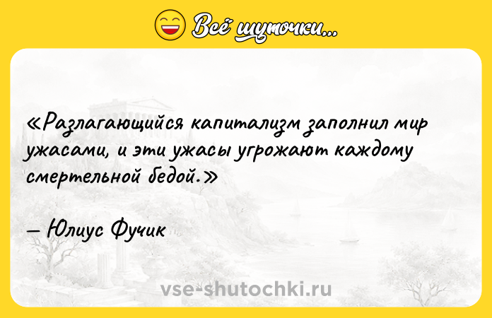 Цитата: Разлагающийся капитализм заполнил мир ужасами, и эти ужасы угрожают каждому смертельной бедой.Юлиус Фучик