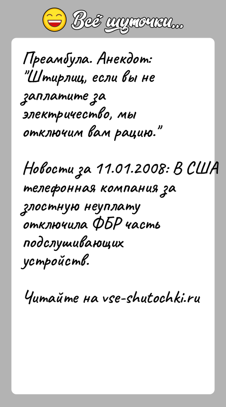 История: Преамбула. Анекдот: Штирлиц, если вы не заплатите за электричество, мыотключим вам рацию. Новости за 11.01.2008: В США телефонная компания за злостную