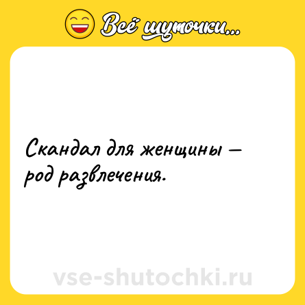 Шутка: Скандал для женщины — род развлечения.