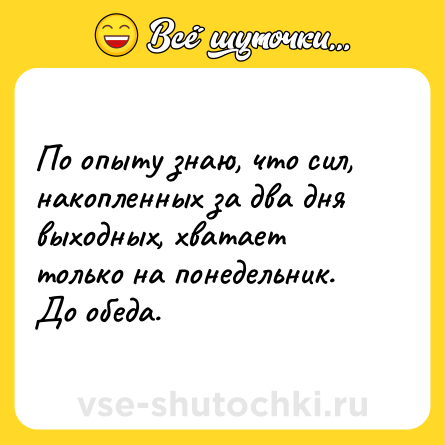 Шутка: По опыту знаю, что сил, накопленных за два дня выходных, хватает только на понедельник. До обеда.