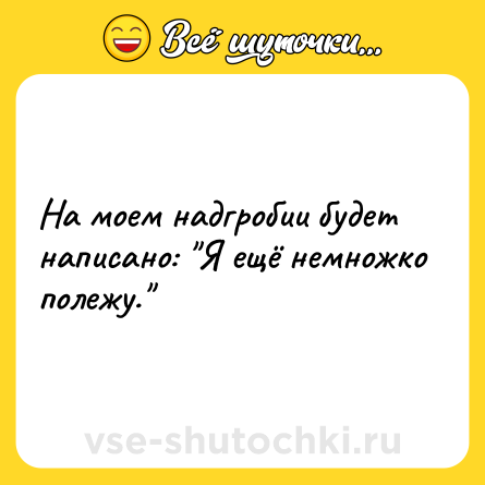 Шутка: На моем надгробии будет написано: 