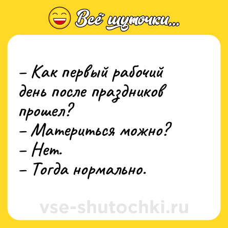 Шутка: – Как первый рабочий день после праздников прошел? <br>– Материться можно?<br>– Нет.<br>– Тогда нормально.
