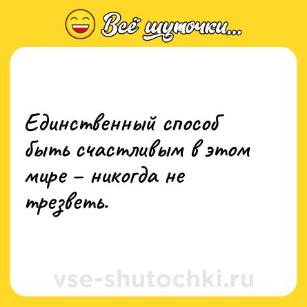 Шутка: Единственный способ быть счастливым в этом мире – никогда не трезветь.
