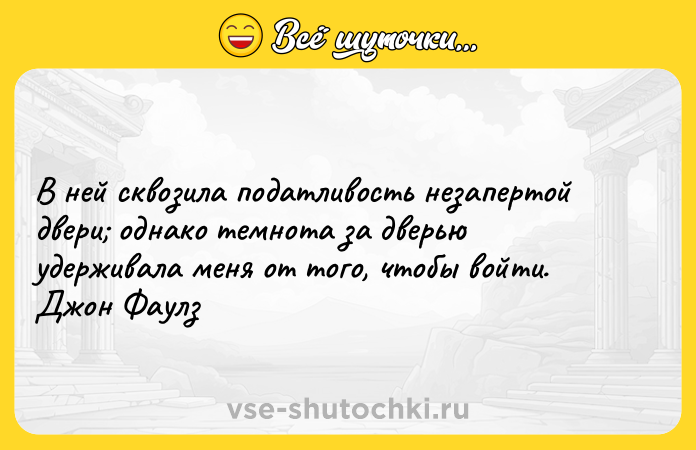 Цитата: В ней сквозила податливость незапертой двери однако темнота за дверью удерживала меня от того, чтобы войти. Джон Фаулз