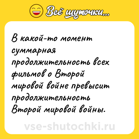 Шутка: В какой-то момент суммарная продолжительность всех фильмов о Второй мировой войне превысит продолжительность Второй мировой войны.