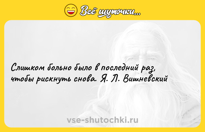 Цитата: Слишком больно было в последний раз, чтобы рискнуть снова. Я. Л. Вишневский