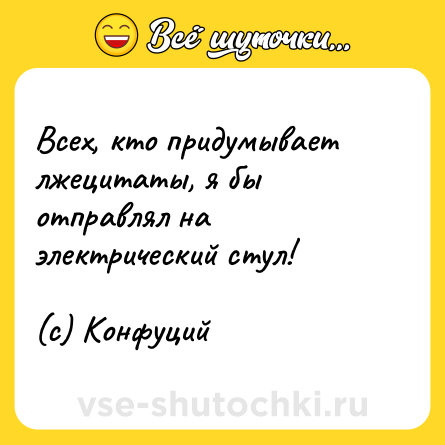 Шутка: Всех, кто придумывает лжецитаты, я бы отправлял на электрический стул!<br><br>(с) Конфуций