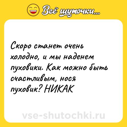 Шутка: Скоро станет очень холодно, и мы наденем пуховики. Как можно быть счастливым, нося пуховик? НИКАК
