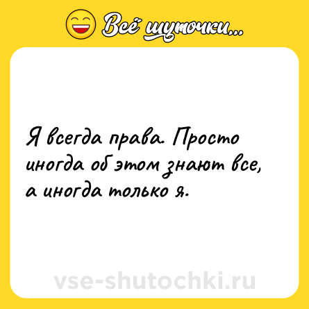 Шутка: Я всегда права. Просто иногда об этом знают все, а иногда только я.