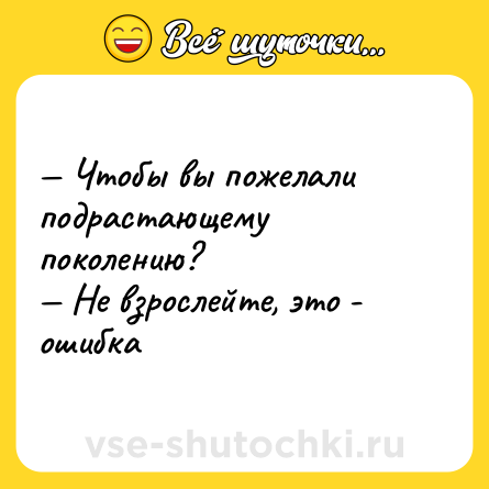 Шутка: — Чтобы вы пожелали подрастающему поколению? <br>— Не взрослейте, это - ошибка