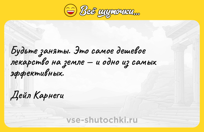 Цитата: Будьте заняты. Это самое дешевое лекарство на земле и одно из самых эффективных.Дейл Карнеги