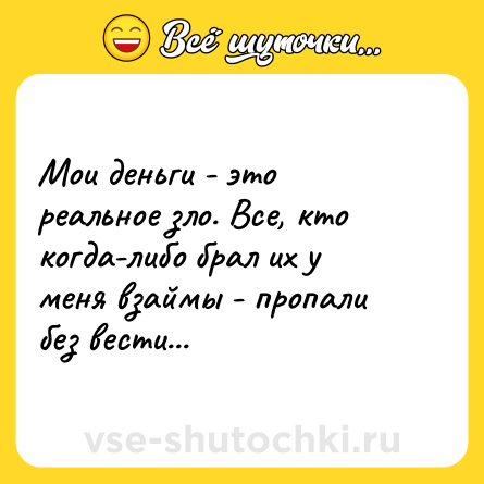 Шутка: Мои деньги - это реальное зло. Все, кто когда-либо брал их у меня взаймы - пропали без вести...