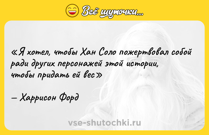 Цитата: Я хотел, чтобы Хан Соло пожертвовал собой ради других персонажей этой истории, чтобы придать ей весХаррисон Форд