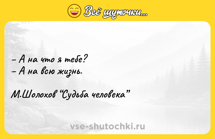 Цитата: А на что я тебе? А на всю жизнь. М.Шолохов Судьба человека