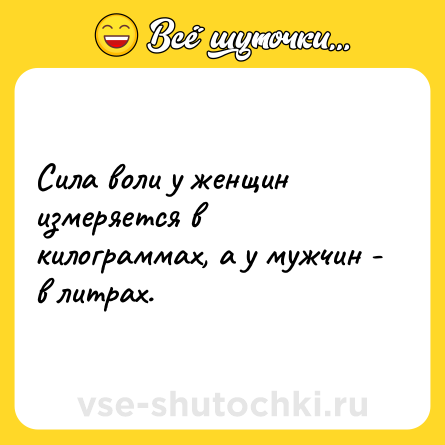Шутка: Сила воли у женщин измеряется в килограммах, а у мужчин - в литрах.