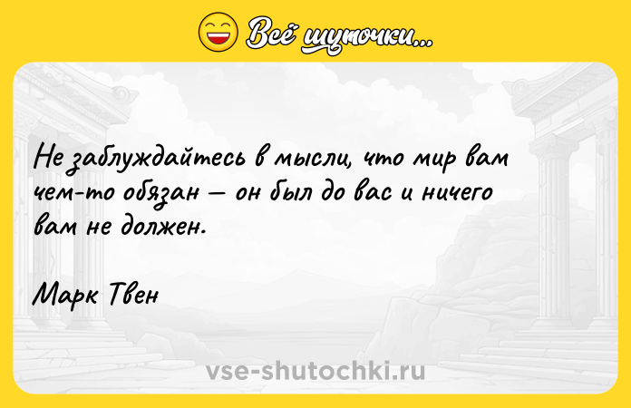Цитата: Не заблуждайтесь в мысли, что мир вам чем-то обязан он был до вас и ничего вам не должен.Марк Твен