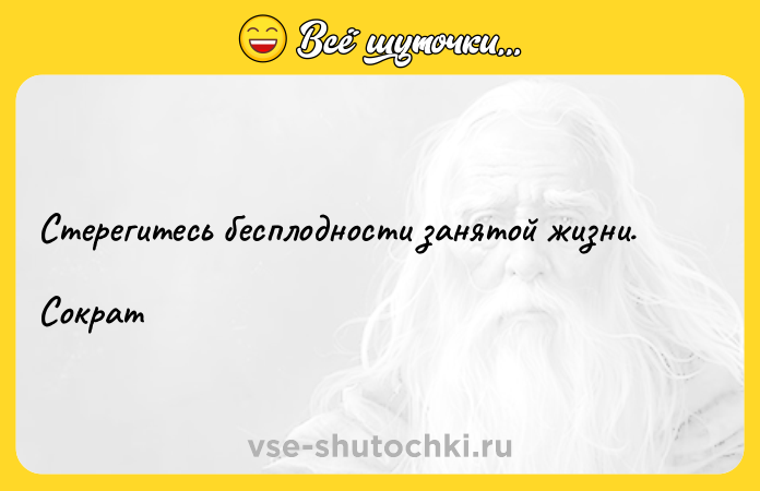 Цитата: Стерегитесь бесплодности занятой жизни.Сократ