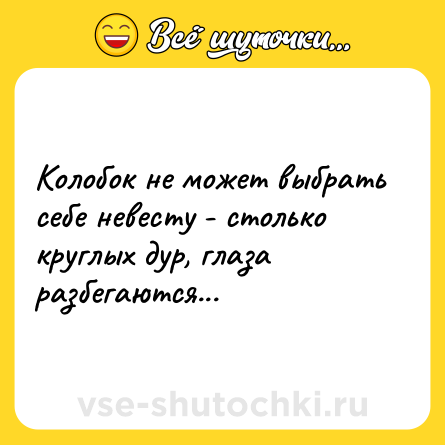Шутка: Колобок не может выбрать себе невесту - столько круглых дур, глаза разбегаются...