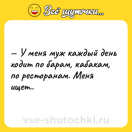 Шутка: — У меня муж каждый день ходит по барам, кабакам, по ресторанам. Меня ищет..
