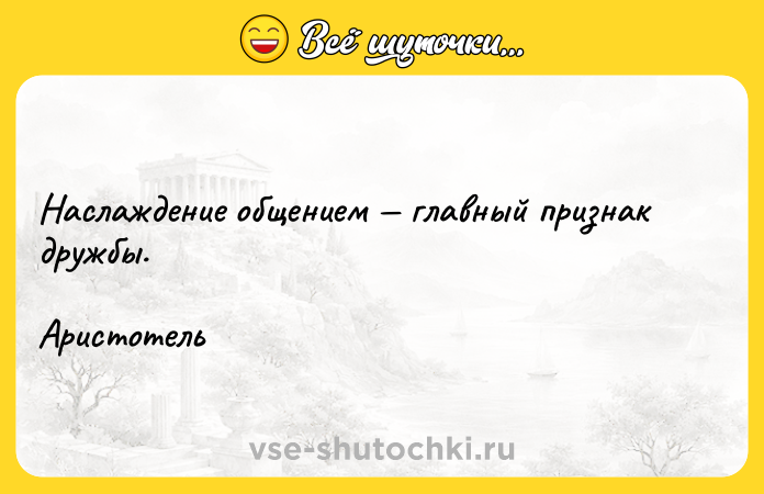 Цитата: Наслаждение общением главный признак дружбы.Аристотель