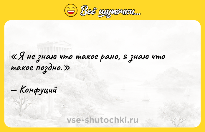 Цитата: Я не знаю что такое рано , я знаю что такое поздно .Конфуций