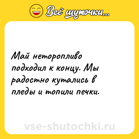 Шутка: Май неторопливо подходил к концу. Мы радостно кутались в пледы и топили печки.