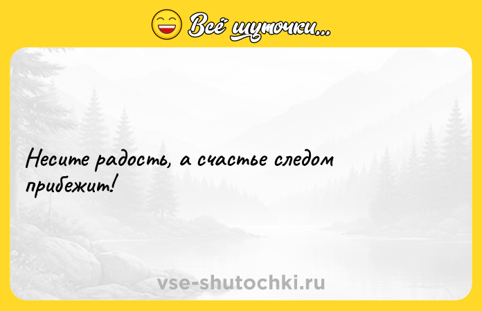 Цитата: Несите радость, а счастье следом прибежит!
