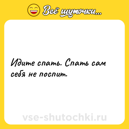 Шутка: Идите спать. Спать сам себя не поспит.