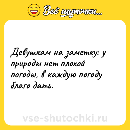 Шутка: Девушкам на заметку: у природы нет плохой погоды, в каждую погоду благо дать.
