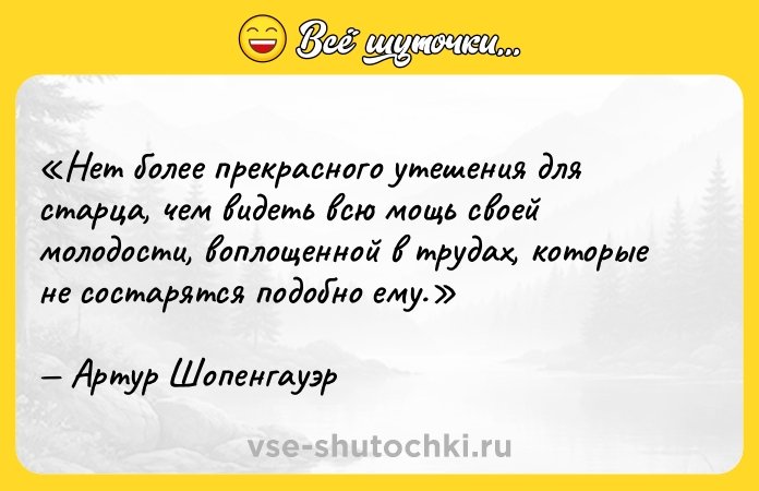 Цитата: Нет более прекрасного утешения для старца, чем видеть всю мощь своей молодости, воплощенной в трудах, которые не состарятся подобно ему.Артур Шопенгауэр