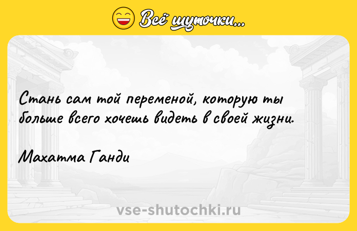 Цитата: Стань сам той переменой, которую ты больше всего хочешь видеть в своей жизни. Махатма Ганди