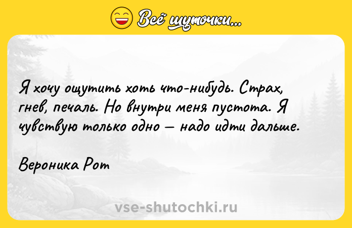 Цитата: Я хочу ощутить хоть что-нибудь. Страх, гнев, печаль. Но внутри меня пустота. Я чувствую только одно надо идти дальше. Вероника Рот