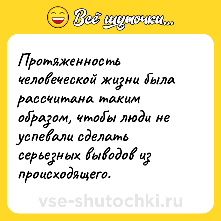 Шутка: Протяженность человеческой жизни была рассчитана таким образом, чтобы люди не успевали сделать серьезных выводов из происходящего.