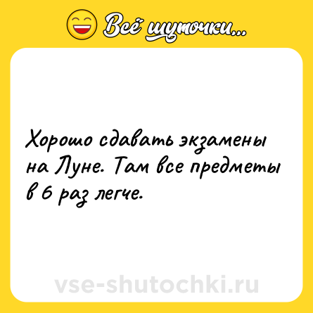 Шутка: Хорошо сдавать экзамены на Луне. Там все предметы в 6 раз легче.