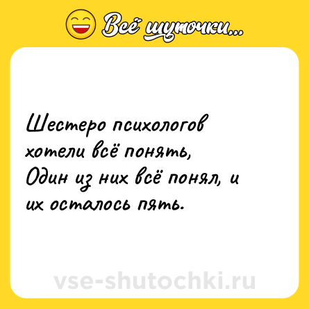 Шутка: Шестеро психологов хотели всё понять, <br>Один из них всё понял, и их осталось пять.