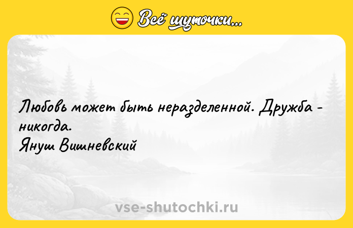 Цитата: Любовь может быть неразделенной. Дружба - никогда. Януш Вишневский