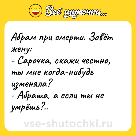 Шутка: Абрам при смерти. Зовёт жену:<br>- Сарочка, скажи честно, ты мне когда-нибудь изменяла?<br>- Абраша, а если ты не умрёшь?..