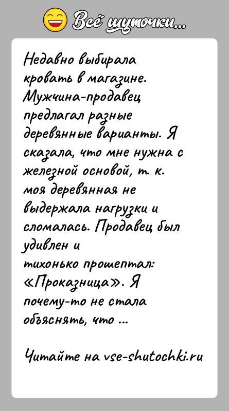 История: Недавно выбирала кровать в магазине. Мужчина-продавец предлагал разныедеревянные варианты. Я сказала, что мне нужна с железной основой, т. к.моя деревянная