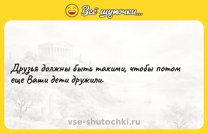 Цитата: Друзья должны быть такими, чтобы потом еще Ваши дети дружили.