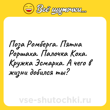 Шутка: Поза Ромберга. Пятна Роршаха. Палочка Коха. Кружка Эсмарха. А чего в жизни добился ты?