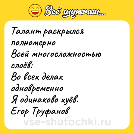 Шутка: Талант раскрылся полномерно  <br>Всей многосложностью слоёв:  <br>Во всех делах одновременно  <br>Я одинаково хуёв.  <br>Егор Труфанов